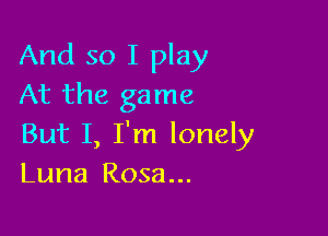 And so I play
At the game

But I, I'm lonely
Luna Rosa...