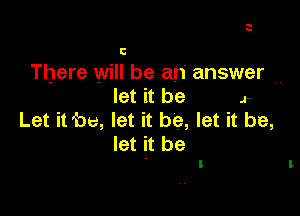 C

There will be an' answer ..
let it be .r

Let it 'be, let it be, let it be,
let it be

t