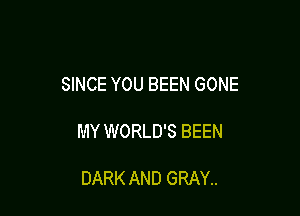 SINCE YOU BEEN GONE

MY WORLD'S BEEN

DARK AND GRAY..