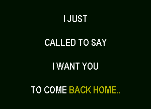 IJUST

CALLED TO SAY

I WANT YOU

TO COME BACK HOME.