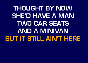 THOUGHT BY NOW
SHED HAVE A MAN
TWO CAR SEATS
AND A MINIVAN
BUT IT STILL AIN'T HERE