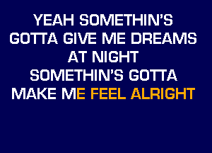 YEAH SOMETHIN'S
GOTTA GIVE ME DREAMS
AT NIGHT
SOMETHIN'S GOTTA
MAKE ME FEEL ALRIGHT