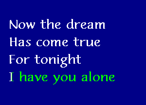 Now the dream
Has come true

For tonight
I have you alone