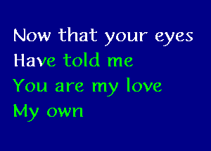 Now that your eyes
Have told me

You are my love
My own