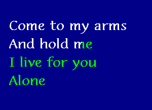 Come to my arms
And hold me

I live for you
Alone