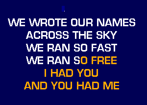 WE WROTE OUR NAMES
ACROSS THE SKY
WE RAN SO FAST
WE RAN 80 FREE

I HAD YOU
AND YOU HAD ME