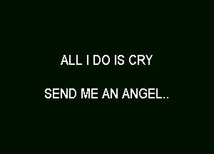 ALL I DO IS CRY

SEND ME AN ANGEL.