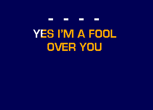 YES I'M A FOOL
OVER YOU