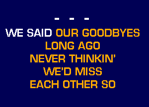 WE SAID OUR GOODBYES
LONG AGO
NEVER THINKIM
WE'D MISS
EACH OTHER SO