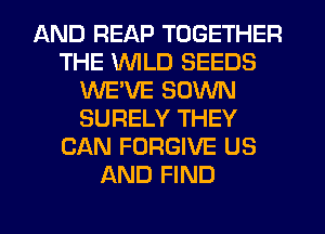 AND REAP TOGETHER
THE WLD SEEDS
WEVE SOWN
SURELY THEY
CAN FORGIVE US
AND FIND