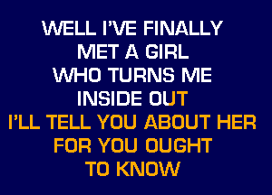 WELL I'VE FINALLY
MET A GIRL
WHO TURNS ME
INSIDE OUT
I'LL TELL YOU ABOUT HER
FOR YOU OUGHT
TO KNOW