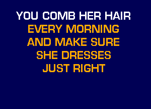 YOU COMB HER HAIR
EVERY MORNING
AND MAKE SURE

SHE DRESSES
JUST RIGHT