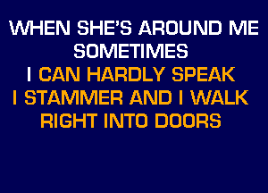 INHEN SHE'S AROUND ME
SOMETIMES
I CAN HARDLY SPEAK
I STAMMER AND I WALK
RIGHT INTO DOORS