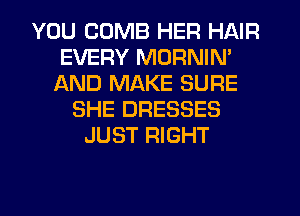 YOU COMB HER HAIR
EVERY MORNIN'
AND MAKE SURE
SHE DRESSES
JUST RIGHT