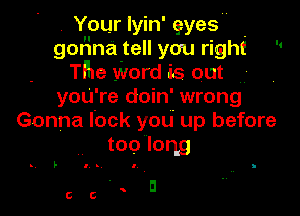 Your lyin' gyes
gonna tell you right 

The word us out
yoU' re doin' wrong

Gonna lock you up before
too long