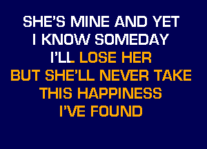 SHE'S MINE AND YET
I KNOW SOMEDAY
I'LL LOSE HER
BUT SHE'LL NEVER TAKE
THIS HAPPINESS
I'VE FOUND