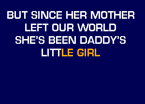 BUT SINCE HER MOTHER
LEFT OUR WORLD
SHE'S BEEN DADDY'S
LITI'LE GIRL
