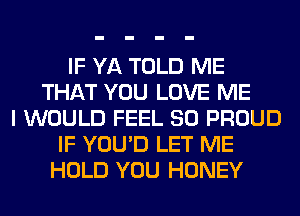 IF YA TOLD ME
THAT YOU LOVE ME
I WOULD FEEL SO PROUD
IF YOU'D LET ME
HOLD YOU HONEY