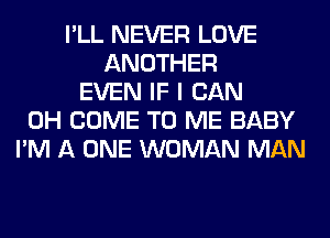 I'LL NEVER LOVE
ANOTHER
EVEN IF I CAN
0H COME TO ME BABY
I'M A ONE WOMAN MAN