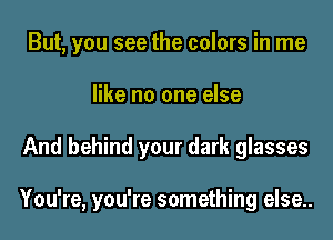 But, you see the colors in me
like no one else

And behind your dark glasses

You're ou're somethin else..
,