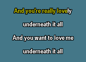 And you're really lovely

underneath it all
And you want to love me

underneath it all