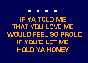 IF YA TOLD ME
THAT YOU LOVE ME
I WOULD FEEL SO PROUD
IF YOU'D LET ME
HOLD YA HONEY