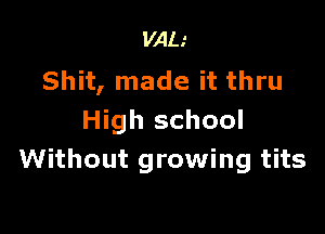 VAIJ
Shit, made it thru

High school
Without growing tits