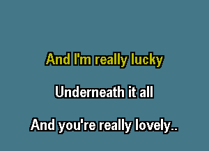 And I'm really lucky

Underneath it all

And you're really lovely..