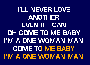 I'LL NEVER LOVE
ANOTHER
EVEN IF I CAN
0H COME TO ME BABY
I'M A ONE WOMAN MAN
COME TO ME BABY
I'M A ONE WOMAN MAN