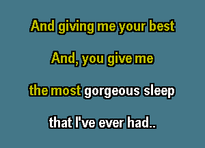 And giving me your best

And, you give me

the most gorgeous sleep

that I've ever had..