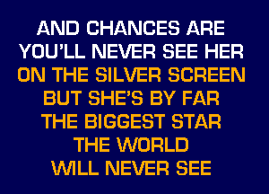 AND CHANGES ARE
YOU'LL NEVER SEE HER
ON THE SILVER SCREEN

BUT SHE'S BY FAR
THE BIGGEST STAR
THE WORLD
WILL NEVER SEE