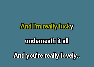 And I'm really lucky

underneath it all

And you're really lovely..