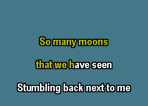 So many moons

that we have seen

Stumbling back next to me