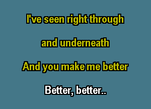 I've seen right through

and underneath

And you make me better

Better, batten.