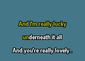 And I'm really lucky

underneath it all

And you're really lovely..