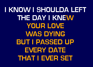 I KNOWI SHOULDA LEFT
THE DAY I KNEW
YOUR LOVE
WAS DYING
BUT I PASSED UP
EVERY DATE
THAT I EVER SET