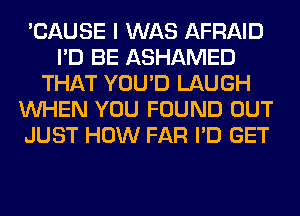 'CAUSE I WAS AFRAID
I'D BE ASHAMED
THAT YOU'D LAUGH
WHEN YOU FOUND OUT
JUST HOW FAR I'D GET