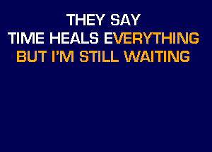 THEY SAY
TIME HEALS EVERYTHING
BUT I'M STILL WAITING