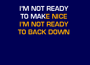 I'M NOT READY
TO MAKE NICE
I'M NOT READY
TO BACK DOWN