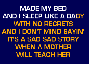 MADE MY BED
AND I SLEEP LIKE A BABY
WITH NO REGRETS
AND I DON'T MIND SAYIN'
ITS A SAD SAD STORY
WHEN A MOTHER
WILL TEACH HER