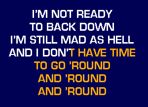 I'M NOT READY
TO BACK DOWN
I'M STILL MAD AS HELL
AND I DON'T HAVE TIME
TO GO 'ROUND
AND 'ROUND
AND 'ROUND