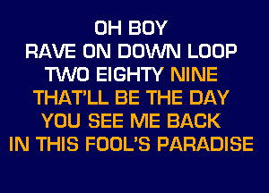 0H BOY
RAVE 0N DOWN LOOP
TWO EIGHTY NINE
THATLL BE THE DAY
YOU SEE ME BACK
IN THIS FOOL'S PARADISE