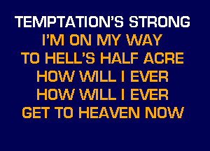 TEMPTATIOMS STRONG
I'M ON MY WAY

TO HELL'S HALF ACRE
HOW WILL I EVER
HOW WILL I EVER

GET TO HEAVEN NOW
