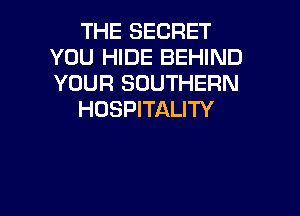 THE SECRET
YOU HIDE BEHIND
YOUR SOUTHERN

HOSPITALITY