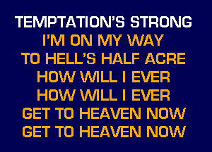 TEMPTATIOMS STRONG
I'M ON MY WAY

TO HELL'S HALF ACRE
HOW WILL I EVER
HOW WILL I EVER

GET TO HEAVEN NOW

GET TO HEAVEN NOW