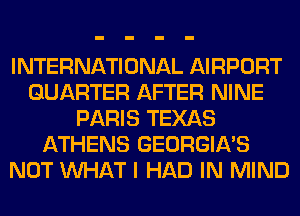 INTERNATIONAL AIRPORT
QUARTER AFTER NINE
PARIS TEXAS
ATHENS GEORGIA'S
NOT WHAT I HAD IN MIND