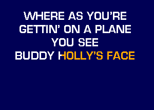 WHERE AS YOU'RE
GETI'IM ON A PLANE
YOU SEE
BUDDY HOLLY'S FACE
