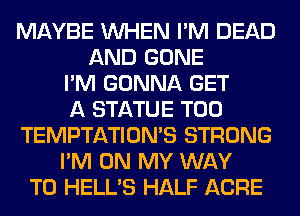 MAYBE WHEN I'M DEAD
AND GONE
I'M GONNA GET
A STATUE T00
TEMPTATIOMS STRONG
I'M ON MY WAY
TO HELL'S HALF ACRE