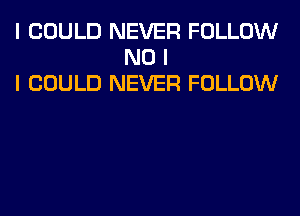 I COULD NEVER FOLLOW
NO I
I COULD NEVER FOLLOW