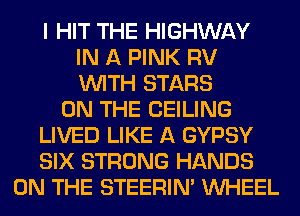 I HIT THE HIGHWAY
IN A PINK RV
WITH STARS

ON THE CEILING
LIVED LIKE A GYPSY
SIX STRONG HANDS

ON THE STEERIM WHEEL